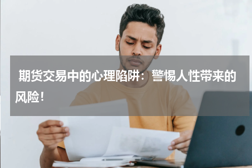  期货交易中的心理陷阱：警惕人性带来的风险！