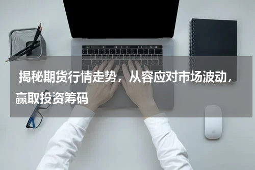  揭秘期货行情走势，从容应对市场波动，赢取投资筹码