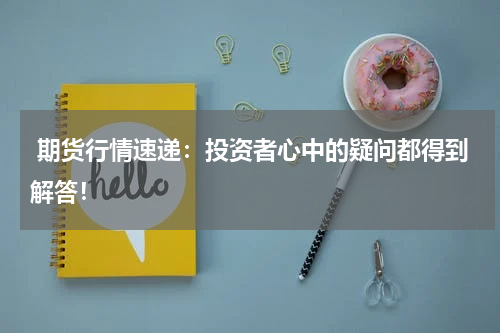  期货行情速递：投资者心中的疑问都得到解答！