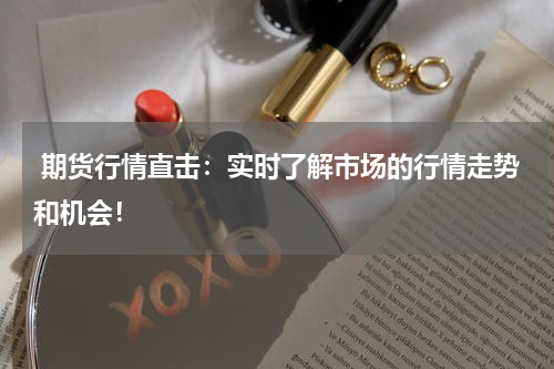  期货行情直击：实时了解市场的行情走势和机会！