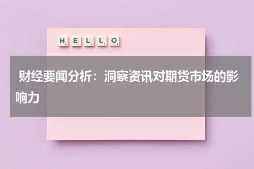 财经要闻分析：洞察资讯对期货市场的影响力