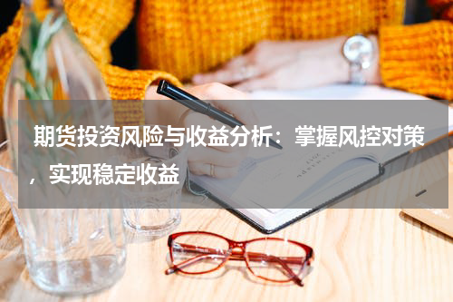 期货投资风险与收益分析：掌握风控对策，实现稳定收益