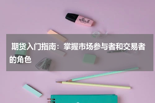  期货入门指南：掌握市场参与者和交易者的角色