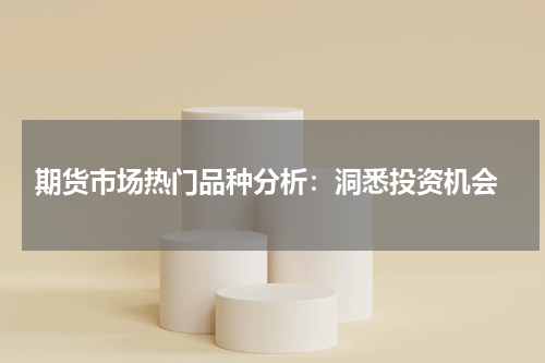  期货市场热门品种分析：洞悉投资机会