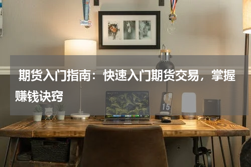  期货入门指南：快速入门期货交易，掌握赚钱诀窍