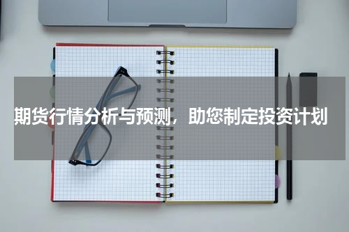  期货行情分析与预测，助您制定投资计划