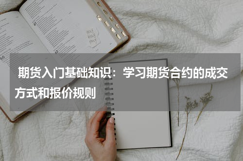  期货入门基础知识：学习期货合约的成交方式和报价规则