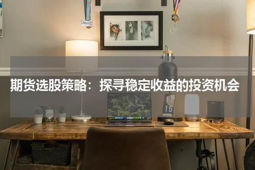  期货选股策略：探寻稳定收益的投资机会