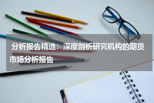  分析报告精选：深度剖析研究机构的期货市场分析报告
