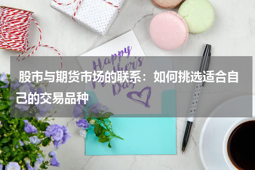  股市与期货市场的联系：如何挑选适合自己的交易品种