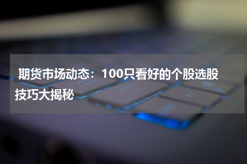  期货市场动态：100只看好的个股选股技巧大揭秘