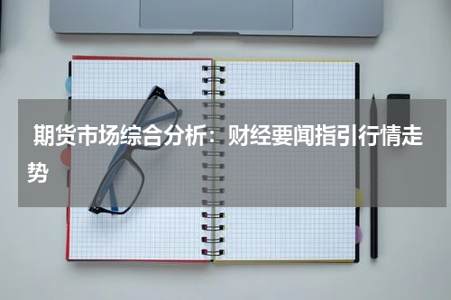  期货市场综合分析：财经要闻指引行情走势