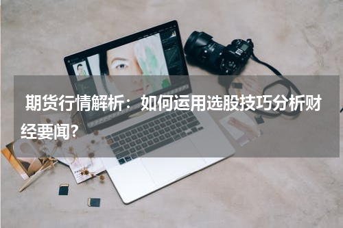  期货行情解析：如何运用选股技巧分析财经要闻？