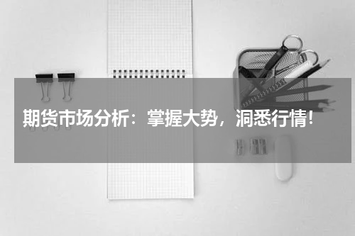  期货市场分析：掌握大势，洞悉行情！