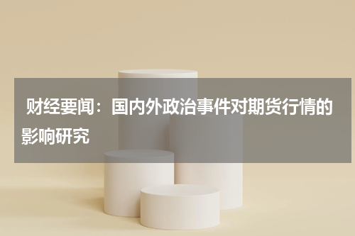  财经要闻：国内外政治事件对期货行情的影响研究