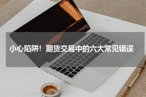  小心陷阱！期货交易中的六大常见错误