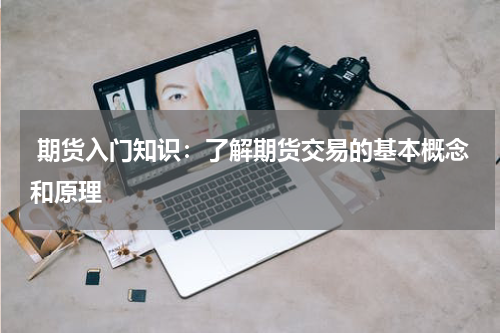  期货入门知识：了解期货交易的基本概念和原理