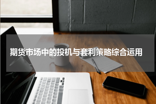  期货市场中的投机与套利策略综合运用