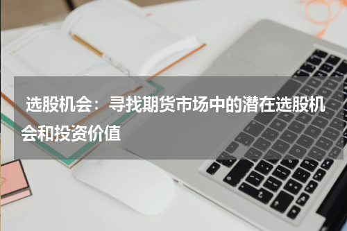  选股机会：寻找期货市场中的潜在选股机会和投资价值
