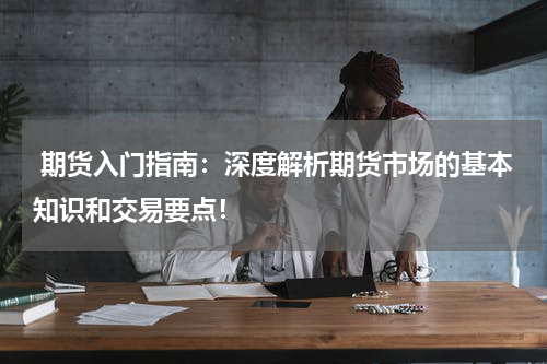  期货入门指南：深度解析期货市场的基本知识和交易要点！