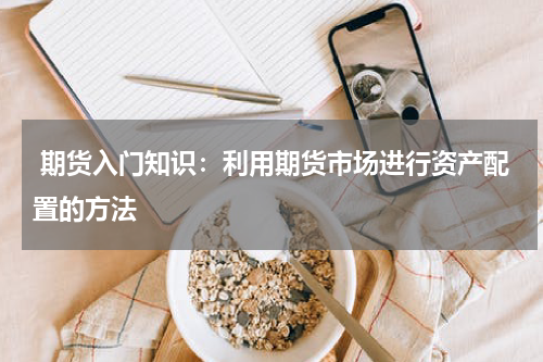  期货入门知识：利用期货市场进行资产配置的方法