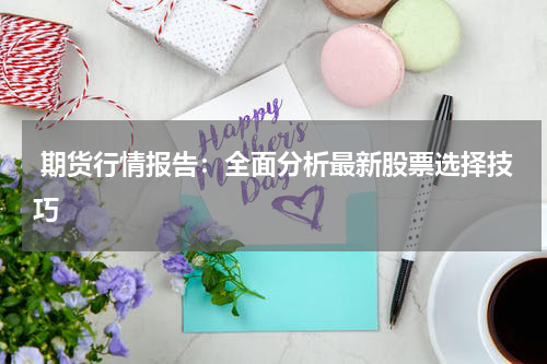  期货行情报告：全面分析最新股票选择技巧