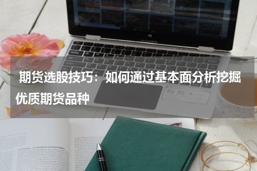  期货选股技巧：如何通过基本面分析挖掘优质期货品种