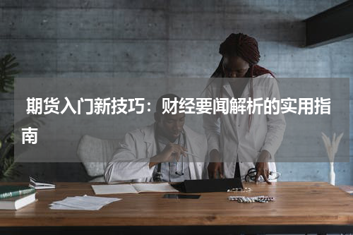  期货入门新技巧：财经要闻解析的实用指南