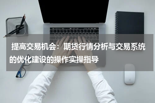  提高交易机会：期货行情分析与交易系统的优化建设的操作实操指导