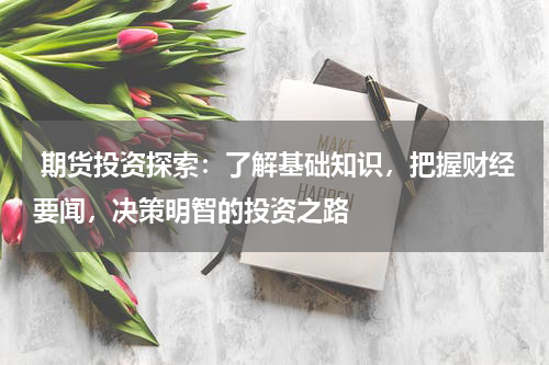  期货投资探索：了解基础知识，把握财经要闻，决策明智的投资之路