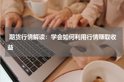  期货行情解读：学会如何利用行情赚取收益