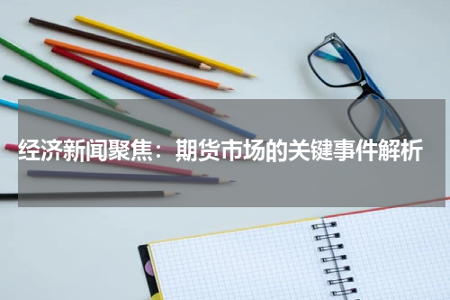  经济新闻聚焦：期货市场的关键事件解析