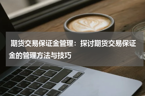  期货交易保证金管理：探讨期货交易保证金的管理方法与技巧