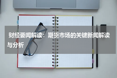  财经要闻解读：期货市场的关键新闻解读与分析