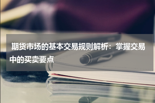  期货市场的基本交易规则解析：掌握交易中的买卖要点