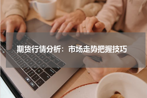  期货行情分析：市场走势把握技巧