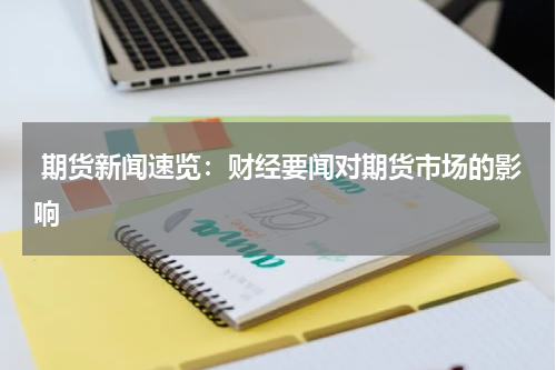  期货新闻速览：财经要闻对期货市场的影响
