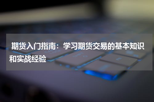  期货入门指南：学习期货交易的基本知识和实战经验