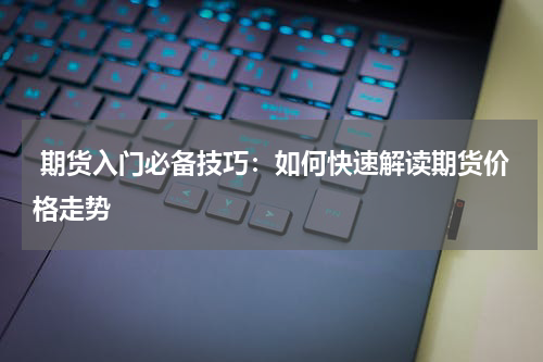  期货入门必备技巧：如何快速解读期货价格走势