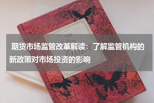  期货市场监管改革解读：了解监管机构的新政策对市场投资的影响