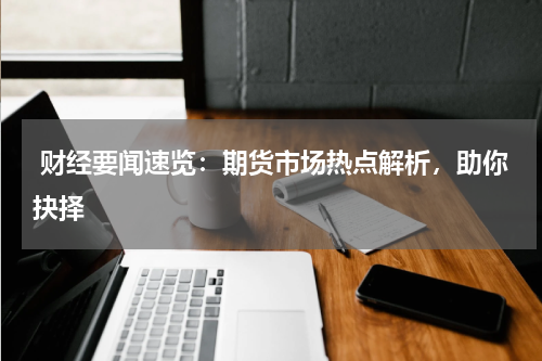  财经要闻速览：期货市场热点解析，助你抉择
