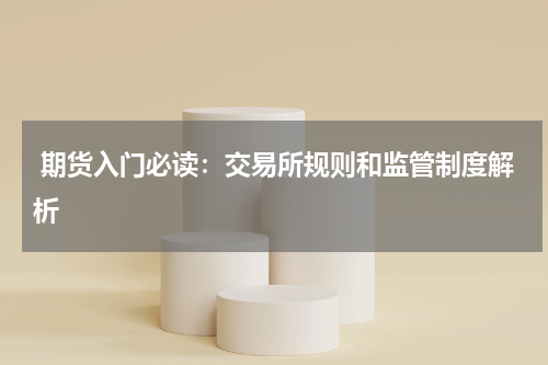 期货入门必读：交易所规则和监管制度解析