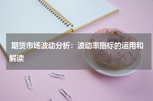  期货市场波动分析：波动率指标的运用和解读
