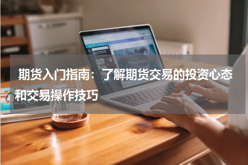  期货入门指南：了解期货交易的投资心态和交易操作技巧