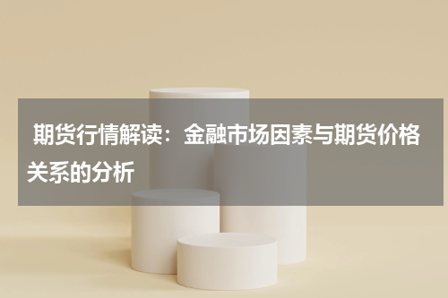  期货行情解读：金融市场因素与期货价格关系的分析