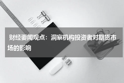  财经要闻观点：洞察机构投资者对期货市场的影响
