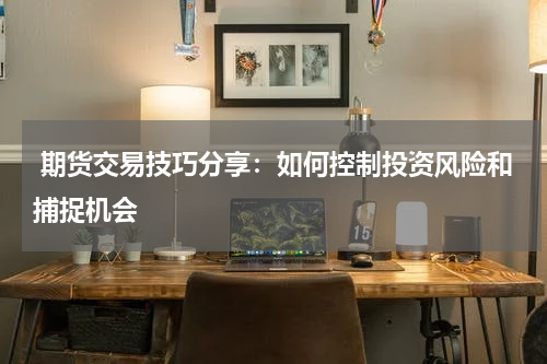  期货交易技巧分享：如何控制投资风险和捕捉机会