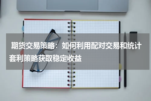  期货交易策略：如何利用配对交易和统计套利策略获取稳定收益