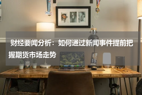  财经要闻分析：如何通过新闻事件提前把握期货市场走势