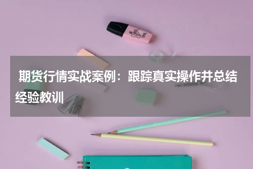  期货行情实战案例：跟踪真实操作并总结经验教训